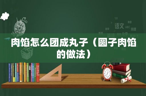 肉馅怎么团成丸子（圆子肉馅的做法）