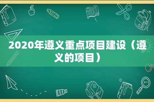 2020年遵义重点项目建设（遵义的项目）