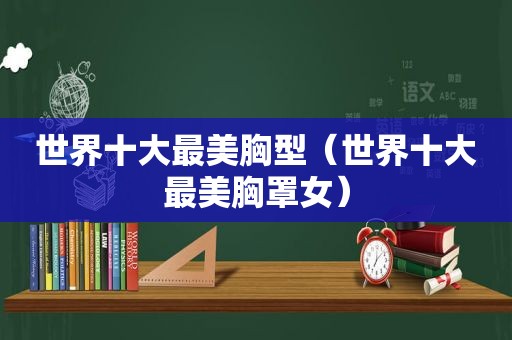 世界十大最美胸型（世界十大最美胸罩女）