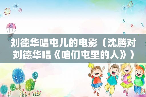 刘德华唱屯儿的电影（沈腾对刘德华唱《咱们屯里的人》）
