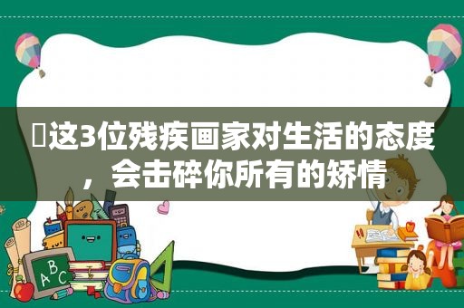 ​这3位残疾画家对生活的态度，会击碎你所有的矫情