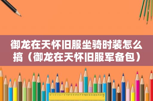 御龙在天怀旧服坐骑时装怎么搞（御龙在天怀旧服军备包）