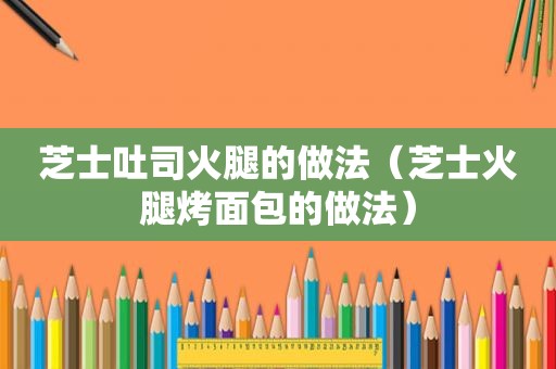 芝士吐司火腿的做法（芝士火腿烤面包的做法）
