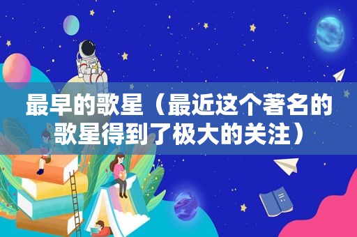 最早的歌星（最近这个著名的歌星得到了极大的关注）