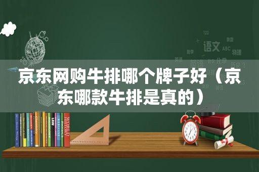 京东网购牛排哪个牌子好（京东哪款牛排是真的）