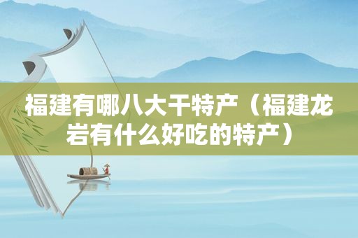 福建有哪八大干特产（福建龙岩有什么好吃的特产）