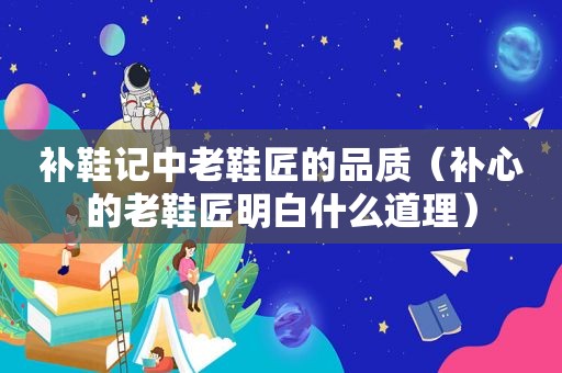 补鞋记中老鞋匠的品质（补心的老鞋匠明白什么道理）