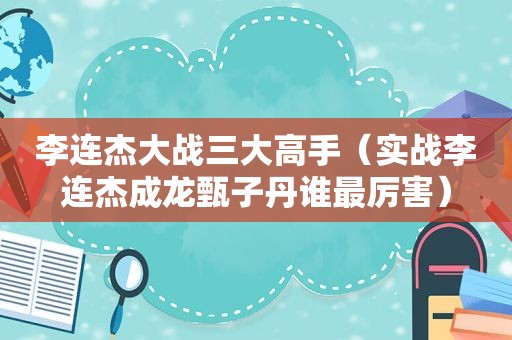 李连杰大战三大高手（实战李连杰成龙甄子丹谁最厉害）
