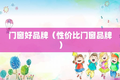 门窗好品牌（性价比门窗品牌）