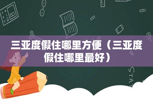 三亚度假住哪里方便（三亚度假住哪里最好）