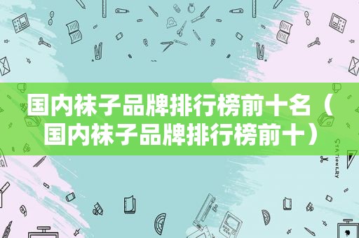 国内袜子品牌排行榜前十名（国内袜子品牌排行榜前十）