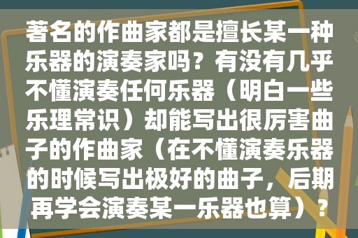 著名的作曲家都是擅长某一种乐器的演奏家吗？有没有几乎不懂演奏任何乐器（明白一些乐理常识）却能写出很厉害曲子的作曲家（在不懂演奏乐器的时候写出极好的曲子，后期再学会演奏某一乐器也算）？