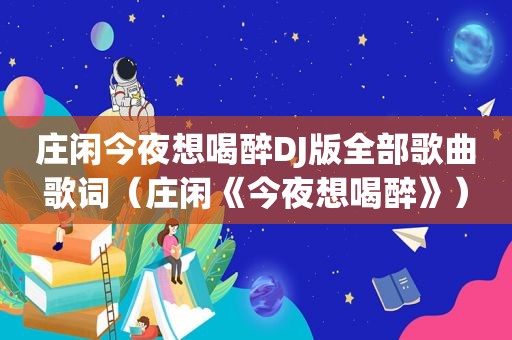 庄闲今夜想喝醉DJ版全部歌曲歌词（庄闲《今夜想喝醉》）