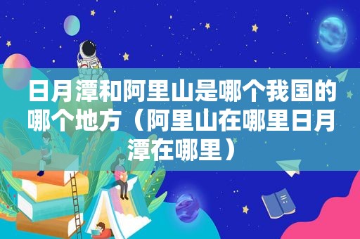 日月潭和阿里山是哪个我国的哪个地方（阿里山在哪里日月潭在哪里）