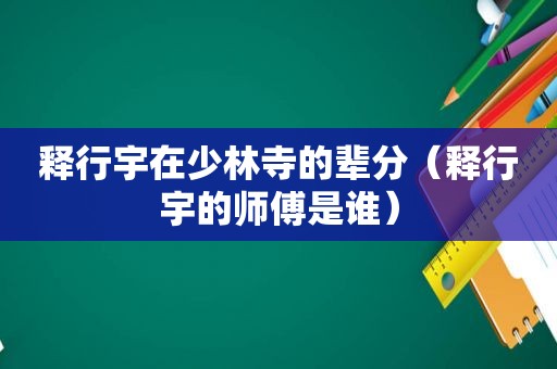 释行宇在少林寺的辈分（释行宇的师傅是谁）