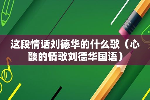 这段情话刘德华的什么歌（心酸的情歌刘德 *** 语）