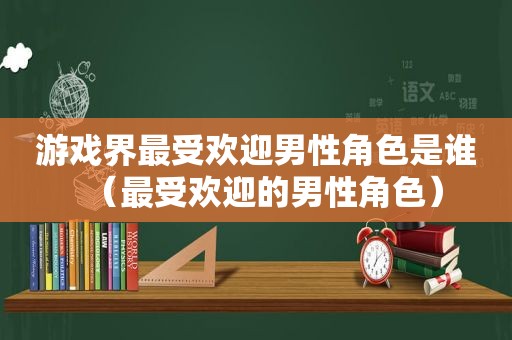 游戏界最受欢迎男性角色是谁（最受欢迎的男性角色）