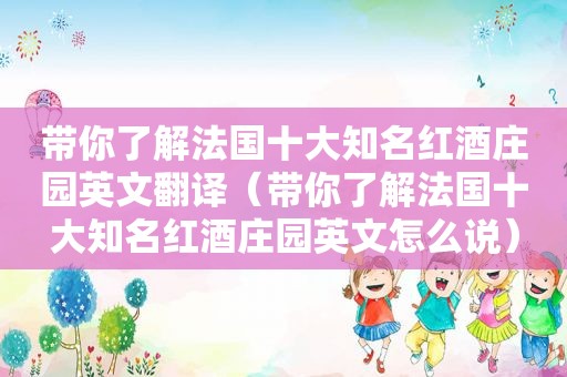 带你了解法国十大知名红酒庄园英文翻译（带你了解法国十大知名红酒庄园英文怎么说）