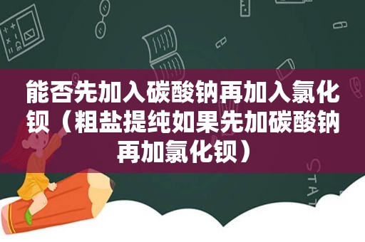 能否先加入碳酸钠再加入氯化钡（粗盐提纯如果先加碳酸钠再加氯化钡）