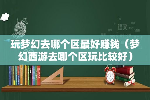 玩梦幻去哪个区最好赚钱（梦幻西游去哪个区玩比较好）