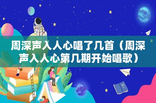 周深声入人心唱了几首（周深声入人心第几期开始唱歌）