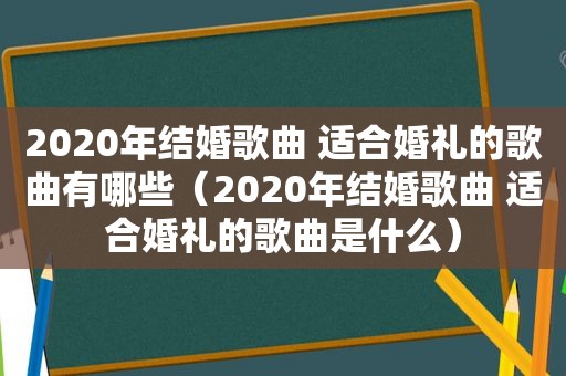 2020年结婚歌曲 适合婚礼的歌曲有哪些（2020年结婚歌曲 适合婚礼的歌曲是什么）