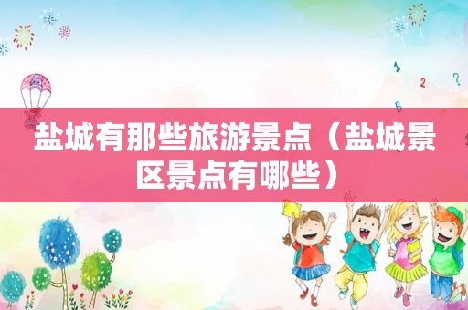 盐城有那些旅游景点（盐城景区景点有哪些）