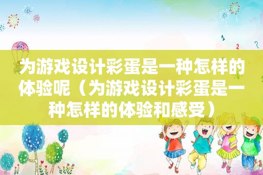 为游戏设计彩蛋是一种怎样的体验呢（为游戏设计彩蛋是一种怎样的体验和感受）