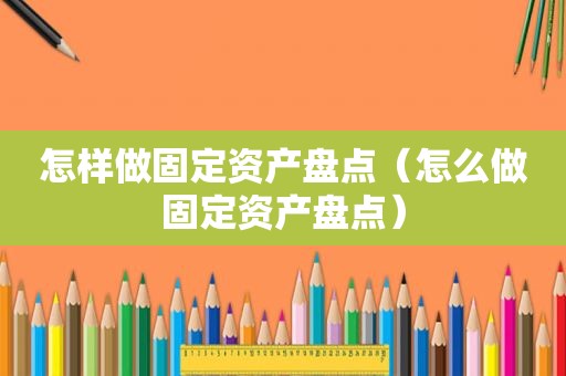 怎样做固定资产盘点（怎么做固定资产盘点）
