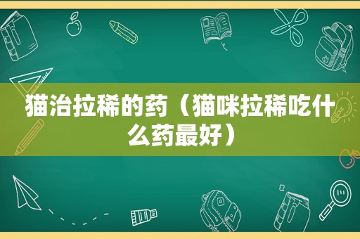 猫治拉稀的药（猫咪拉稀吃什么药最好）