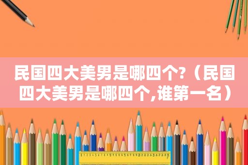民国四大美男是哪四个?（民国四大美男是哪四个,谁第一名）