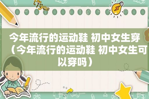 今年流行的运动鞋 初中女生穿（今年流行的运动鞋 初中女生可以穿吗）