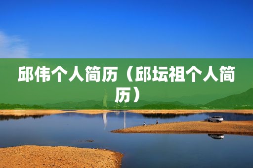 邱伟个人简历（邱坛祖个人简历）