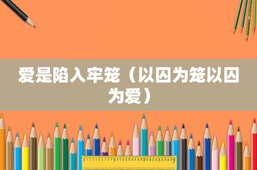 爱是陷入牢笼（以囚为笼以囚为爱）