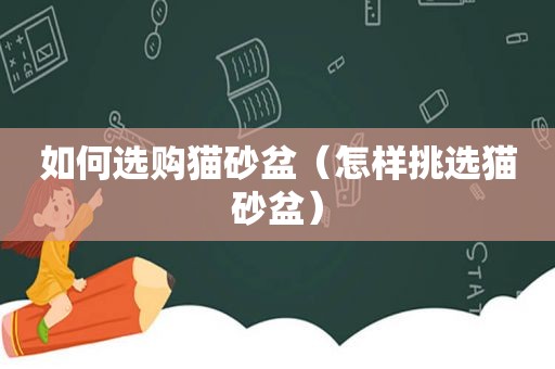 如何选购猫砂盆（怎样挑选猫砂盆）