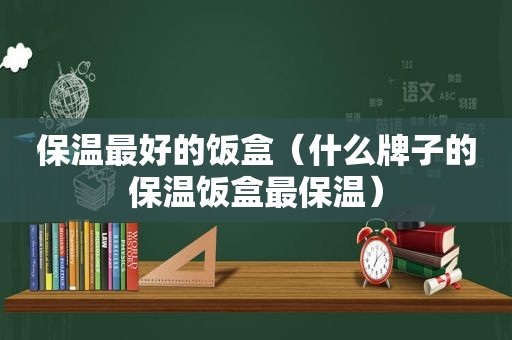 保温最好的饭盒（什么牌子的保温饭盒最保温）
