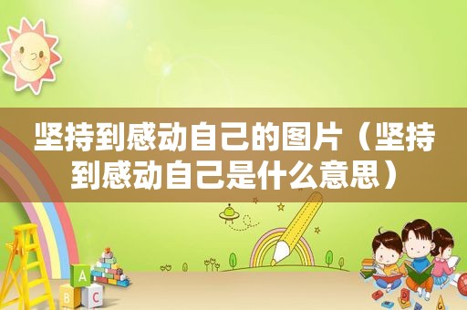 坚持到感动自己的图片（坚持到感动自己是什么意思）