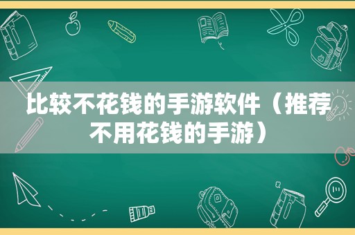 比较不花钱的手游软件（推荐不用花钱的手游）