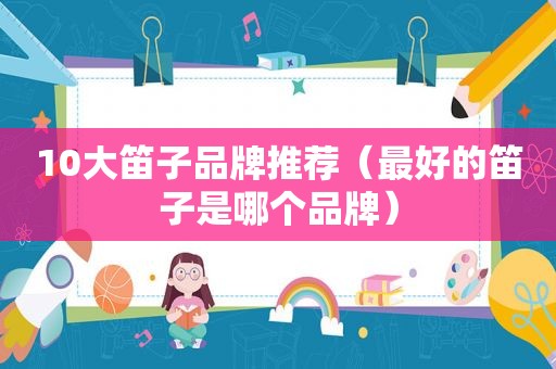 10大笛子品牌推荐（最好的笛子是哪个品牌）