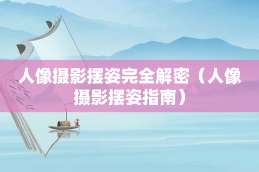人像摄影摆姿完全解密（人像摄影摆姿指南）