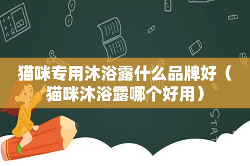 猫咪专用沐浴露什么品牌好（猫咪沐浴露哪个好用）