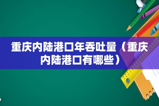 重庆内陆港口年吞吐量（重庆内陆港口有哪些）