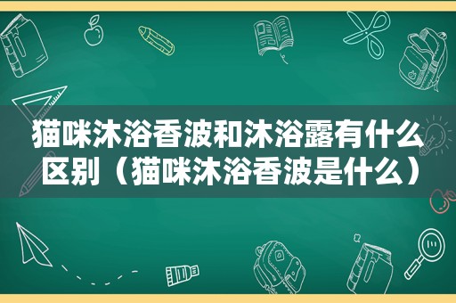 猫咪沐浴香波和沐浴露有什么区别（猫咪沐浴香波是什么）