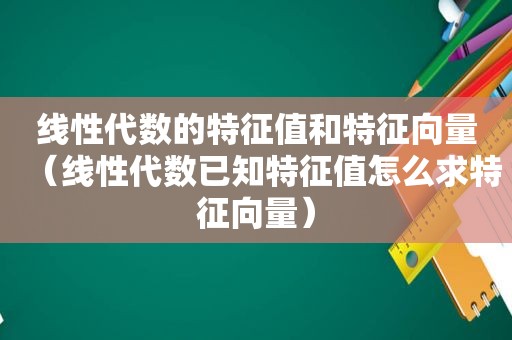 线性代数的特征值和特征向量（线性代数已知特征值怎么求特征向量）