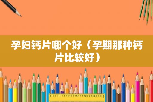 孕妇钙片哪个好（孕期那种钙片比较好）