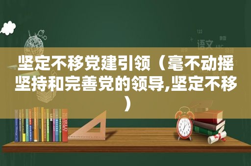 坚定不移党建引领（毫不动摇坚持和完善党的领导,坚定不移）