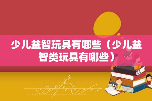 少儿益智玩具有哪些（少儿益智类玩具有哪些）