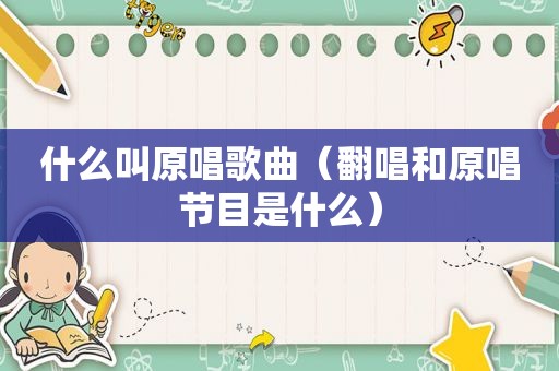 什么叫原唱歌曲（翻唱和原唱节目是什么）