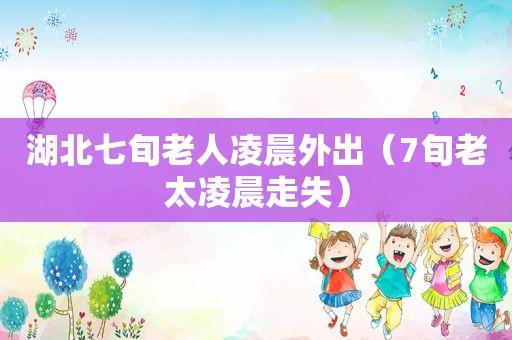 湖北七旬老人凌晨外出（7旬老太凌晨走失）