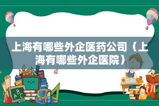 上海有哪些外企医药公司（上海有哪些外企医院）